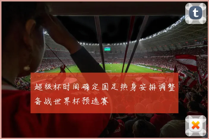 超级杯时间确定国足热身安排调整备战世界杯预选赛