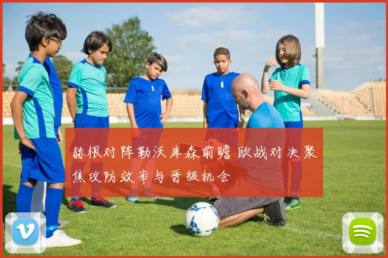 赫根对阵勒沃库森前瞻 欧战对决聚焦攻防效率与晋级机会