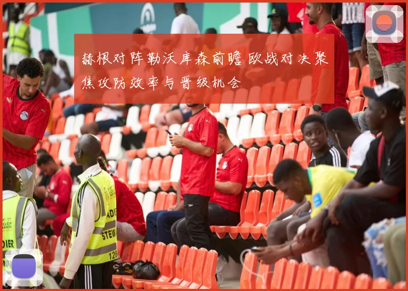 赫根对阵勒沃库森前瞻 欧战对决聚焦攻防效率与晋级机会