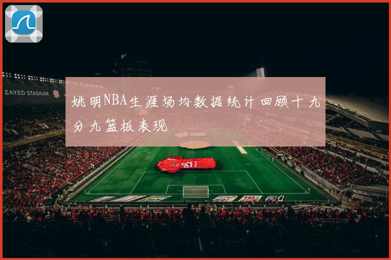 姚明NBA生涯场均数据统计回顾十九分九篮板表现