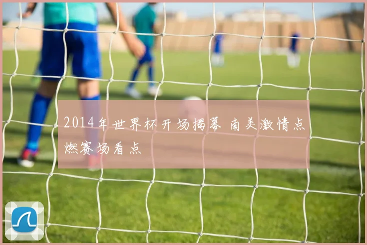 2014年世界杯开场揭幕 南美激情点燃赛场看点