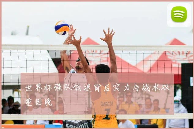 世界杯强队低迷背后实力与战术双重困境