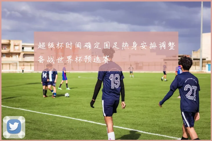 超级杯时间确定国足热身安排调整备战世界杯预选赛