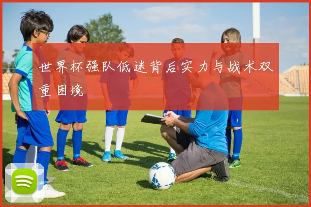 世界杯强队低迷背后实力与战术双重困境