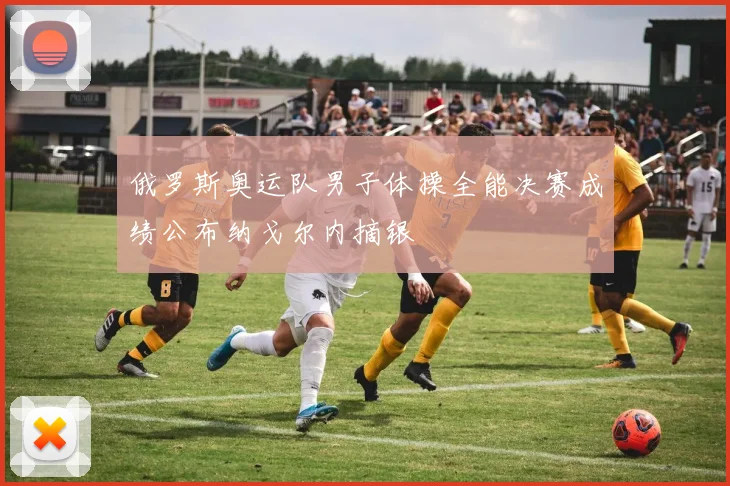 俄罗斯奥运队男子体操全能决赛成绩公布纳戈尔内摘银