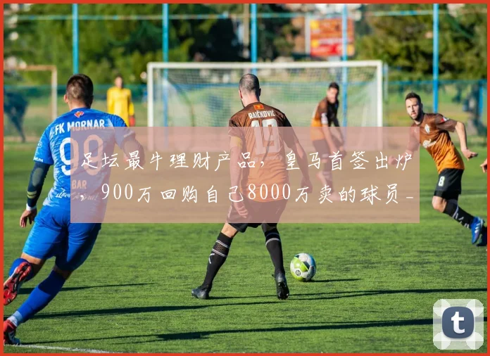 足坛最牛理财产品，皇马首签出炉，900万回购自己8000万卖的球员_尼科·帕斯_中场_科莫