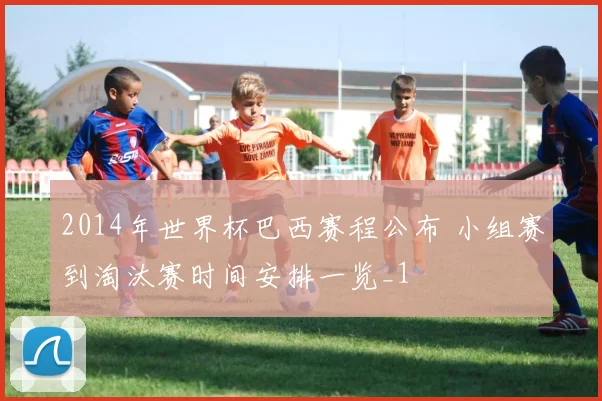 2014年世界杯巴西赛程公布 小组赛到淘汰赛时间安排一览_1