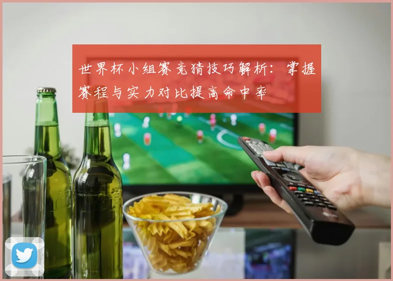 世界杯小组赛竞猜技巧解析:掌握赛程与实力对比提高命中率
