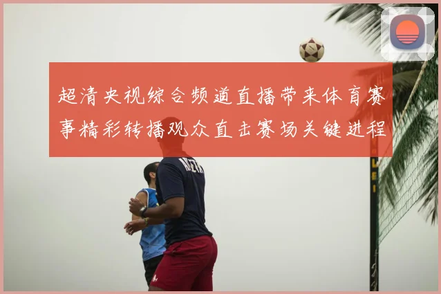 超清央视综合频道直播带来体育赛事精彩转播观众直击赛场关键进程