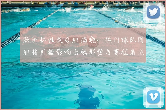 欧洲杯抽奖分组揭晓,热门球队同组将直接影响出线形势与赛程看点