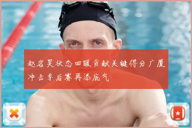 赵岩昊状态回暖贡献关键得分广厦冲击季后赛再添底气