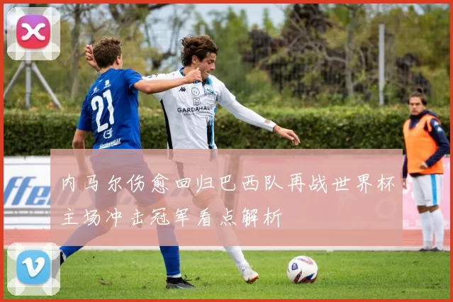 内马尔伤愈回归巴西队再战世界杯主场冲击冠军看点解析