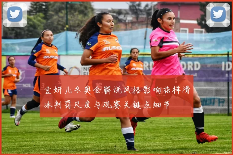 金妍儿冬奥会解说风格影响花样滑冰判罚尺度与观赛关键点细节