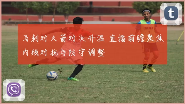 马刺对火箭对决升温 直播前瞻聚焦内线对抗与防守调整