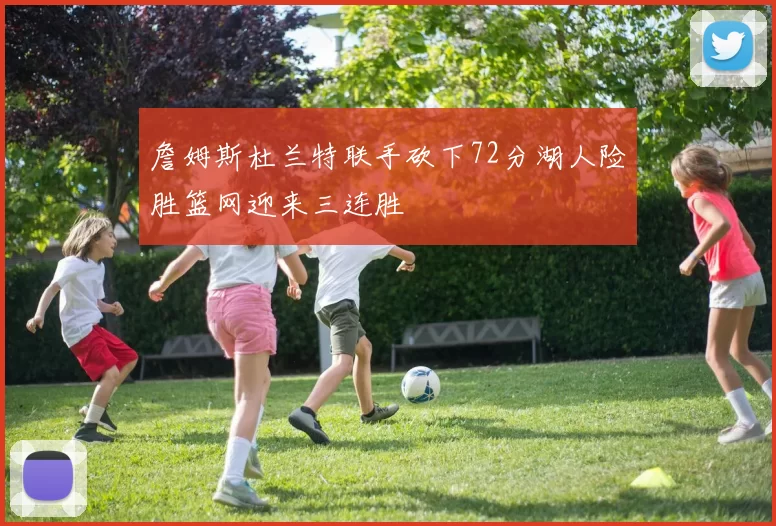 詹姆斯杜兰特联手砍下72分湖人险胜篮网迎来三连胜