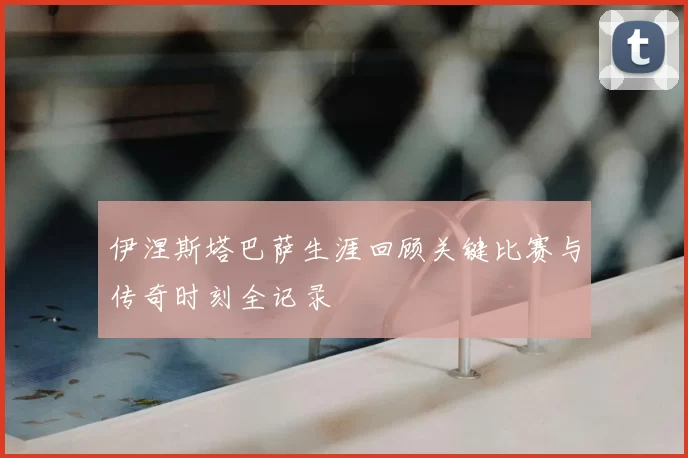 伊涅斯塔巴萨生涯回顾关键比赛与传奇时刻全记录