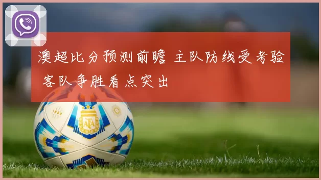 澳超比分预测前瞻 主队防线受考验 客队争胜看点突出