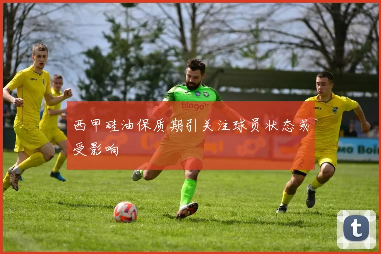 西甲硅油保质期引关注球员状态或受影响