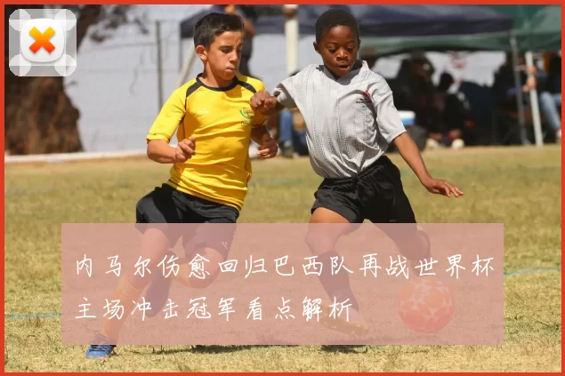 内马尔伤愈回归巴西队再战世界杯主场冲击冠军看点解析
