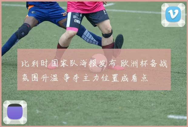 比利时国家队海报发布 欧洲杯备战氛围升温 争夺主力位置成看点