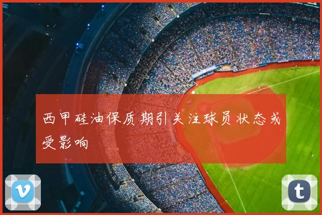 西甲硅油保质期引关注球员状态或受影响