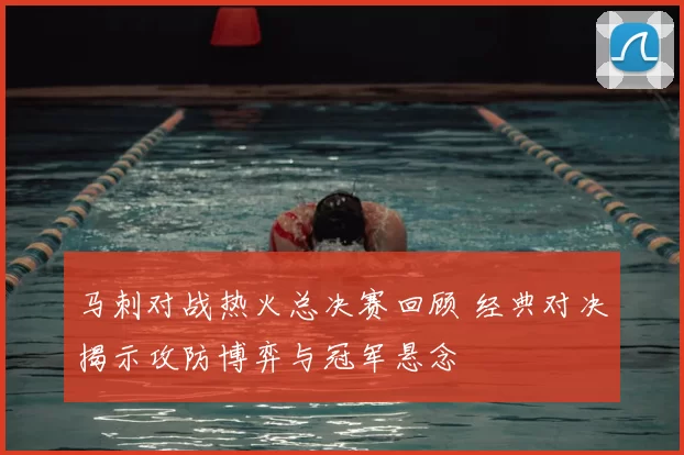 马刺对战热火总决赛回顾 经典对决揭示攻防博弈与冠军悬念