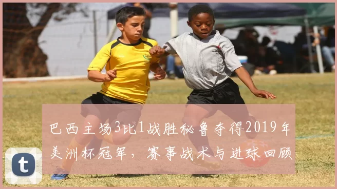 巴西主场3比1战胜秘鲁夺得2019年美洲杯冠军，赛事战术与进球回顾