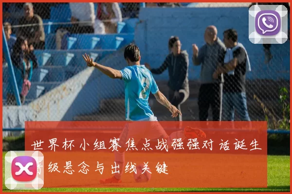 世界杯小组赛焦点战强强对话诞生晋级悬念与出线关键