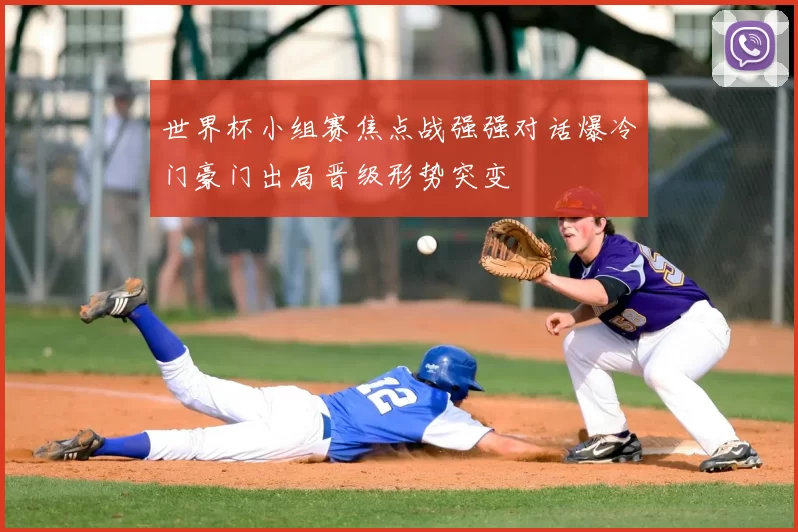 世界杯小组赛焦点战强强对话爆冷门豪门出局晋级形势突变