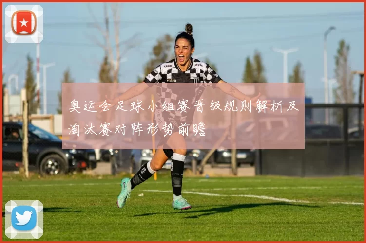 奥运会足球小组赛晋级规则解析及淘汰赛对阵形势前瞻
