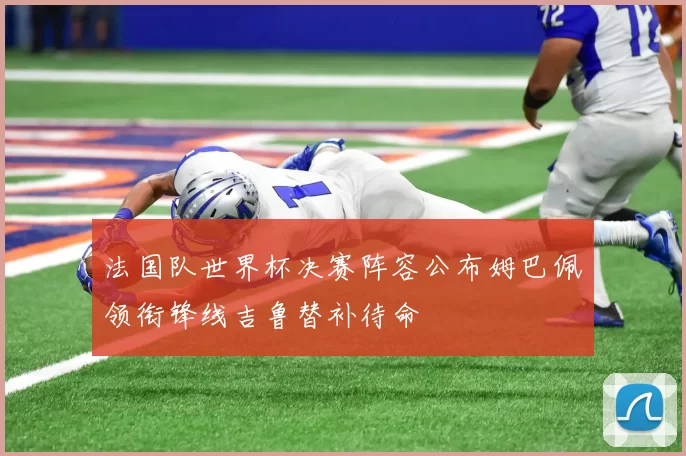 法国队世界杯决赛阵容公布姆巴佩领衔锋线吉鲁替补待命