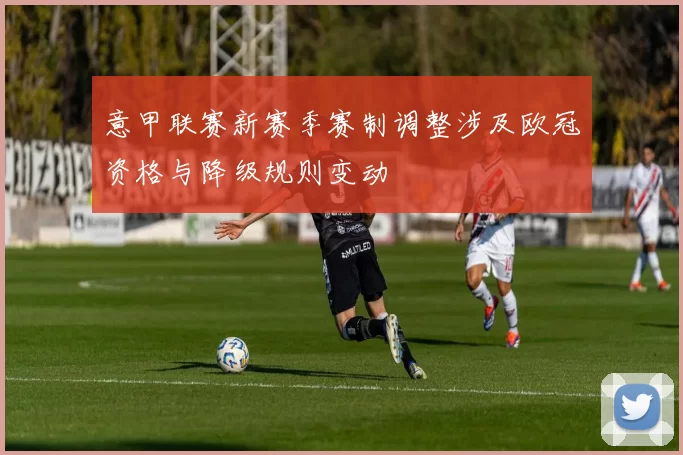 意甲联赛新赛季赛制调整涉及欧冠资格与降级规则变动
