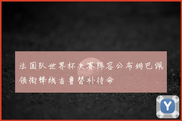 法国队世界杯决赛阵容公布姆巴佩领衔锋线吉鲁替补待命