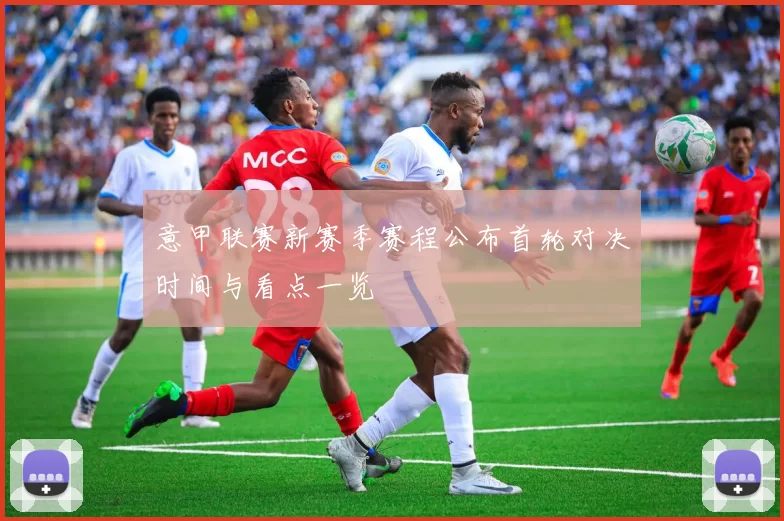 意甲联赛新赛季赛程公布首轮对决时间与看点一览