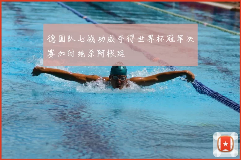 德国队七战功成夺得世界杯冠军决赛加时绝杀阿根廷