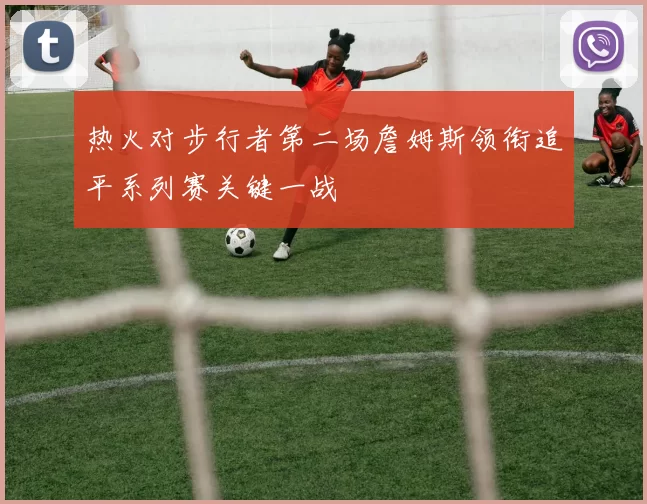 热火对步行者第二场詹姆斯领衔追平系列赛关键一战