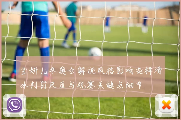 金妍儿冬奥会解说风格影响花样滑冰判罚尺度与观赛关键点细节