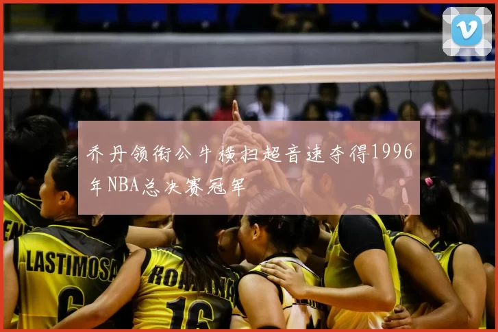 乔丹领衔公牛横扫超音速夺得1996年NBA总决赛冠军