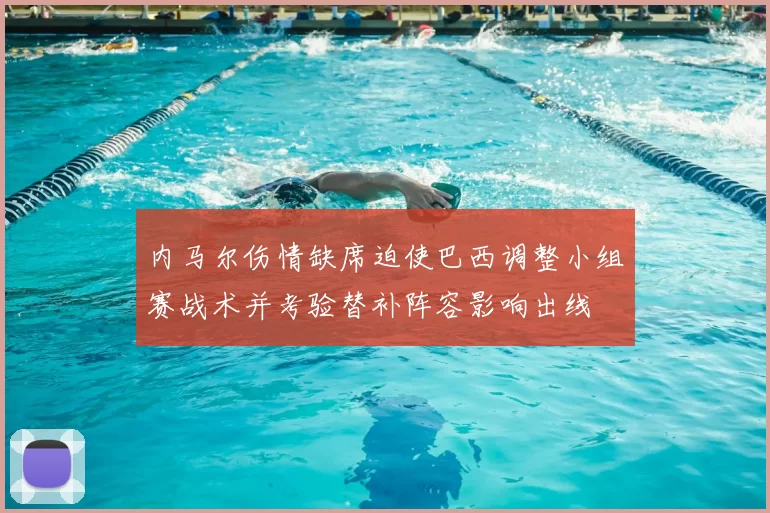 内马尔伤情缺席迫使巴西调整小组赛战术并考验替补阵容影响出线