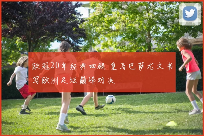 欧冠20年经典回顾 皇马巴萨尤文书写欧洲足坛巅峰对决