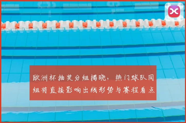 欧洲杯抽奖分组揭晓，热门球队同组将直接影响出线形势与赛程看点