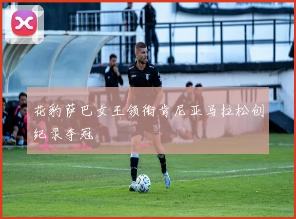 花豹萨巴女王领衔肯尼亚马拉松创纪录夺冠