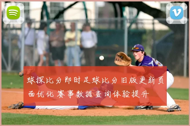 球探比分即时足球比分旧版更新页面优化 赛事数据查询体验提升