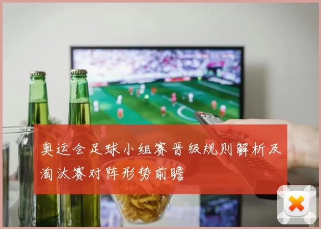 奥运会足球小组赛晋级规则解析及淘汰赛对阵形势前瞻