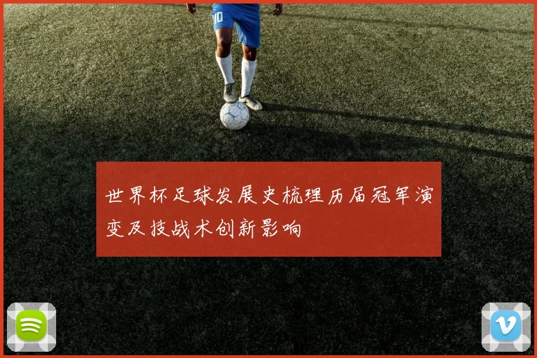 世界杯足球发展史梳理历届冠军演变及技战术创新影响