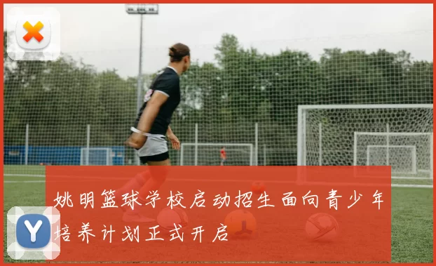 姚明篮球学校启动招生面向青少年培养计划正式开启