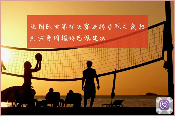 法国队世界杯决赛逆转夺冠之夜 格列兹曼闪耀姆巴佩建功