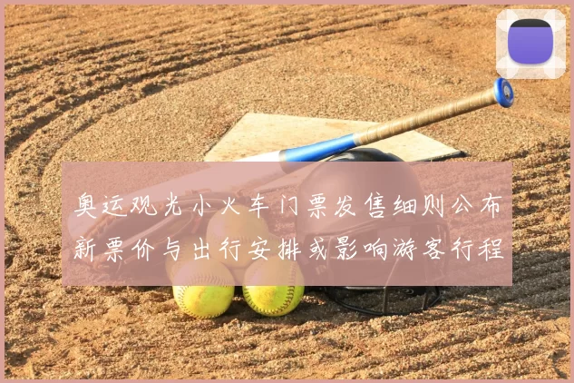 奥运观光小火车门票发售细则公布新票价与出行安排或影响游客行程