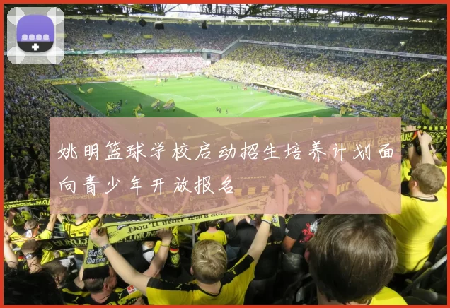 姚明篮球学校启动招生培养计划面向青少年开放报名