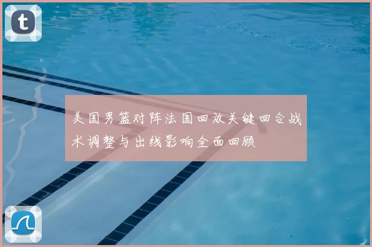 美国男篮对阵法国回放关键回合战术调整与出线影响全面回顾